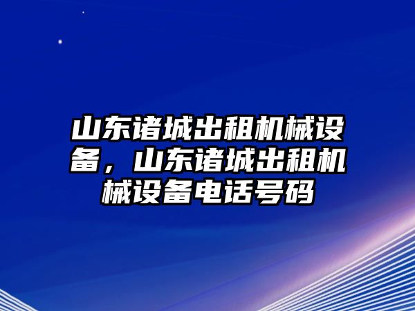 山東諸城出租機(jī)械設(shè)備，山東諸城出租機(jī)械設(shè)備電話號(hào)碼