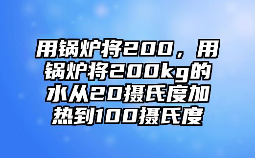 用鍋爐將200，用鍋爐將200kg的水從20攝氏度加熱到100攝氏度