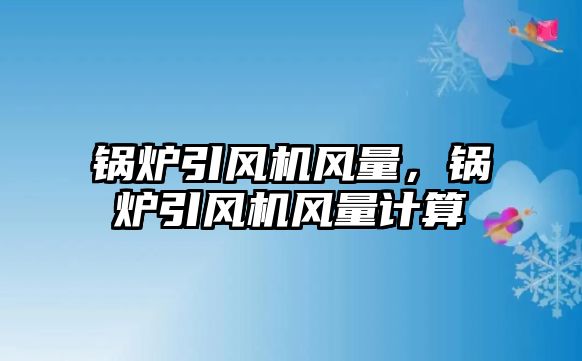 鍋爐引風(fēng)機風(fēng)量，鍋爐引風(fēng)機風(fēng)量計算