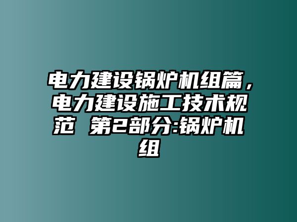 電力建設(shè)鍋爐機組篇，電力建設(shè)施工技術(shù)規(guī)范 第2部分:鍋爐機組