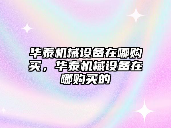 華泰機(jī)械設(shè)備在哪購買，華泰機(jī)械設(shè)備在哪購買的