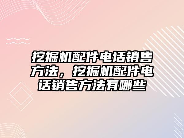 挖掘機(jī)配件電話銷售方法，挖掘機(jī)配件電話銷售方法有哪些