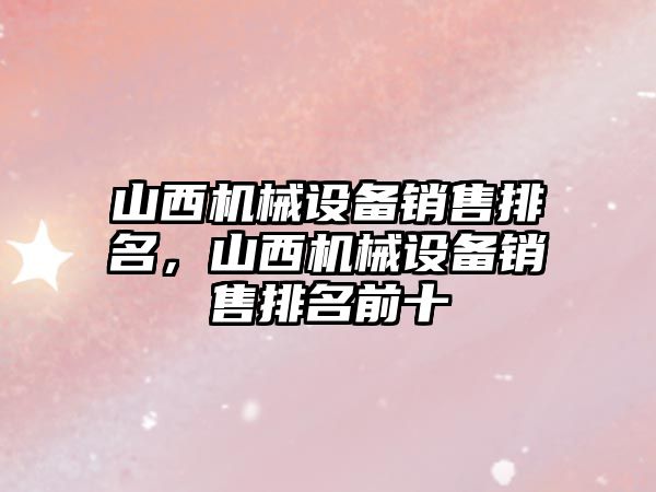 山西機械設(shè)備銷售排名，山西機械設(shè)備銷售排名前十