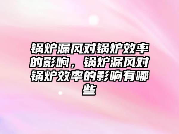 鍋爐漏風(fēng)對(duì)鍋爐效率的影響，鍋爐漏風(fēng)對(duì)鍋爐效率的影響有哪些