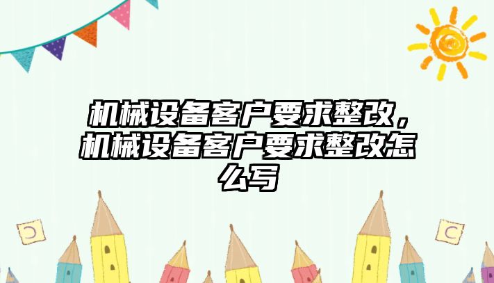 機(jī)械設(shè)備客戶要求整改，機(jī)械設(shè)備客戶要求整改怎么寫(xiě)