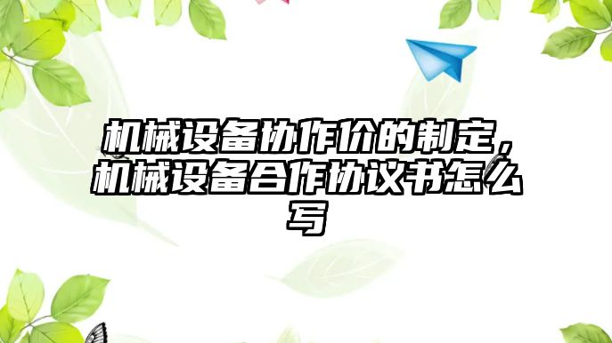 機械設(shè)備協(xié)作價的制定，機械設(shè)備合作協(xié)議書怎么寫