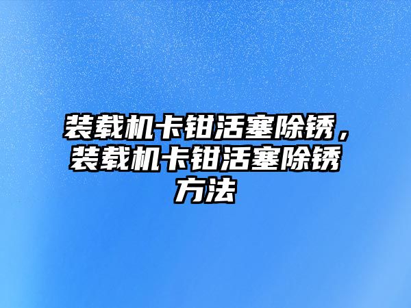 裝載機卡鉗活塞除銹，裝載機卡鉗活塞除銹方法