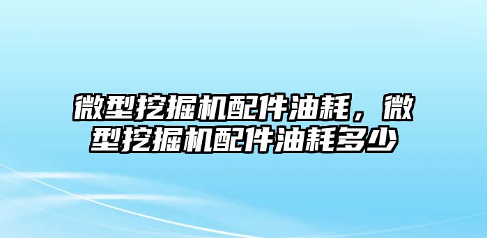 微型挖掘機配件油耗，微型挖掘機配件油耗多少