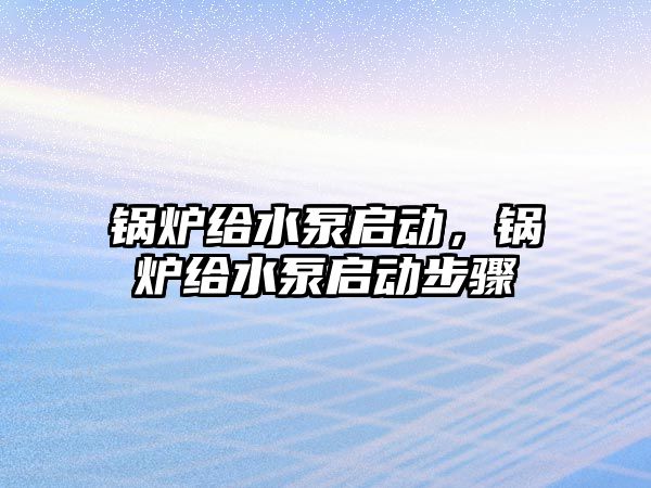 鍋爐給水泵啟動，鍋爐給水泵啟動步驟