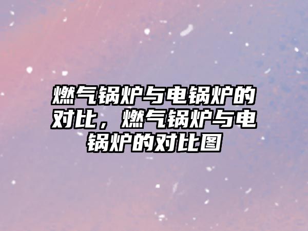 燃?xì)忮仩t與電鍋爐的對(duì)比，燃?xì)忮仩t與電鍋爐的對(duì)比圖