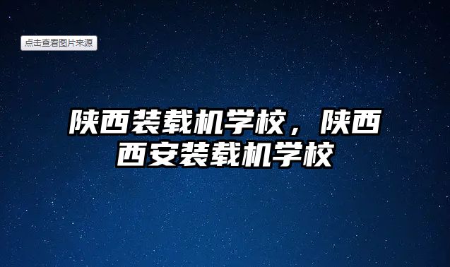 陜西裝載機學校，陜西西安裝載機學校