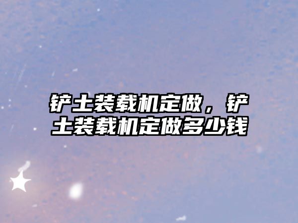 鏟土裝載機(jī)定做，鏟土裝載機(jī)定做多少錢