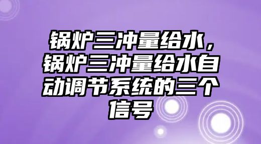 鍋爐三沖量給水，鍋爐三沖量給水自動(dòng)調(diào)節(jié)系統(tǒng)的三個(gè)信號(hào)