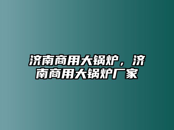 濟(jì)南商用大鍋爐，濟(jì)南商用大鍋爐廠家