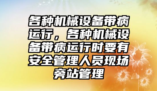 各種機械設(shè)備帶病運行，各種機械設(shè)備帶病運行時要有安全管理人員現(xiàn)場旁站管理