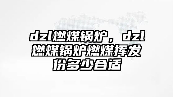 dzl燃煤鍋爐，dzl燃煤鍋爐燃煤揮發(fā)份多少合適