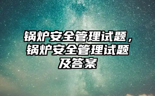 鍋爐安全管理試題，鍋爐安全管理試題及答案