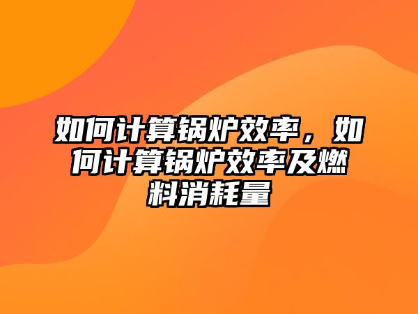 如何計(jì)算鍋爐效率，如何計(jì)算鍋爐效率及燃料消耗量