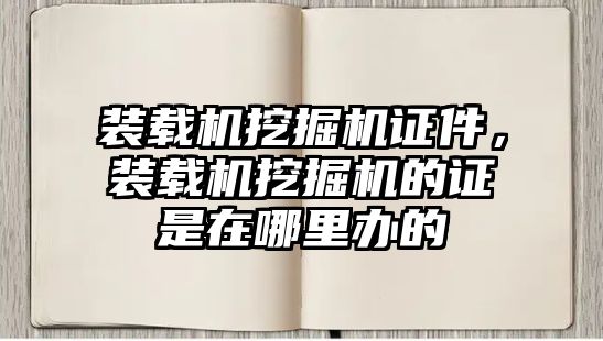 裝載機挖掘機證件，裝載機挖掘機的證是在哪里辦的