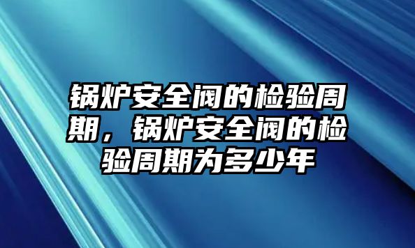 鍋爐安全閥的檢驗周期，鍋爐安全閥的檢驗周期為多少年