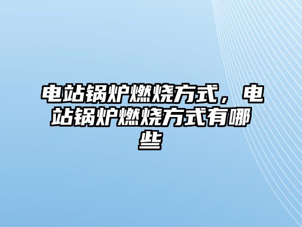 電站鍋爐燃燒方式，電站鍋爐燃燒方式有哪些