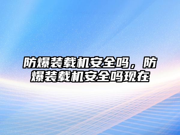 防爆裝載機(jī)安全嗎，防爆裝載機(jī)安全嗎現(xiàn)在