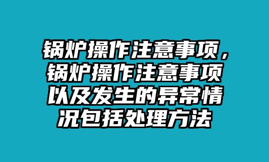 鍋爐操作注意事項，鍋爐操作注意事項以及發(fā)生的異常情況包括處理方法