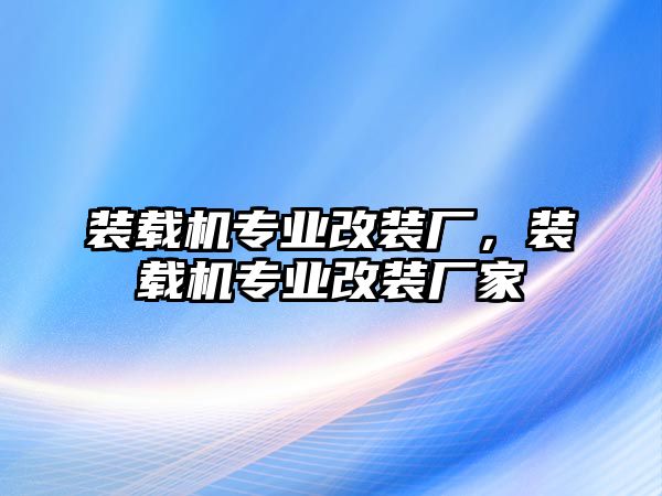 裝載機專業(yè)改裝廠，裝載機專業(yè)改裝廠家