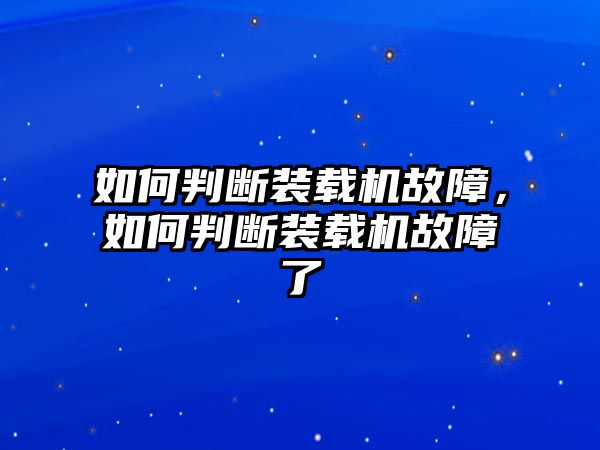 如何判斷裝載機故障，如何判斷裝載機故障了