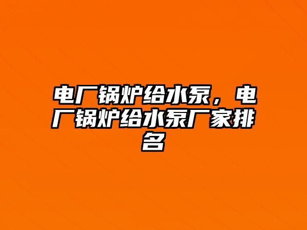 電廠鍋爐給水泵，電廠鍋爐給水泵廠家排名