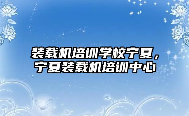 裝載機培訓學校寧夏，寧夏裝載機培訓中心