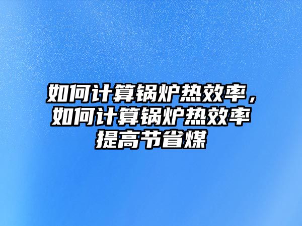 如何計算鍋爐熱效率，如何計算鍋爐熱效率提高節(jié)省煤