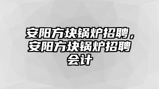 安陽方塊鍋爐招聘，安陽方塊鍋爐招聘會計(jì)