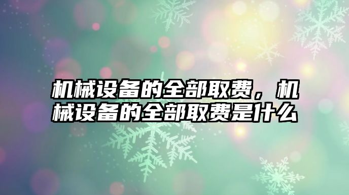 機(jī)械設(shè)備的全部取費(fèi)，機(jī)械設(shè)備的全部取費(fèi)是什么