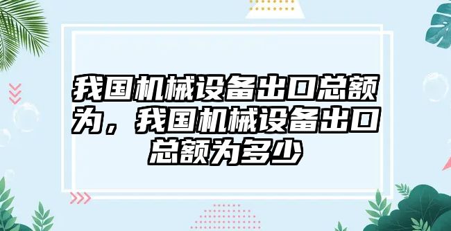 我國機(jī)械設(shè)備出口總額為，我國機(jī)械設(shè)備出口總額為多少