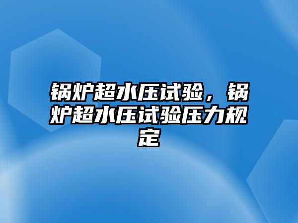 鍋爐超水壓試驗，鍋爐超水壓試驗壓力規(guī)定