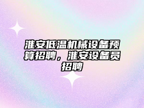 淮安低溫機械設備預算招聘，淮安設備員招聘