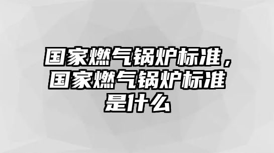 國(guó)家燃?xì)忮仩t標(biāo)準(zhǔn)，國(guó)家燃?xì)忮仩t標(biāo)準(zhǔn)是什么