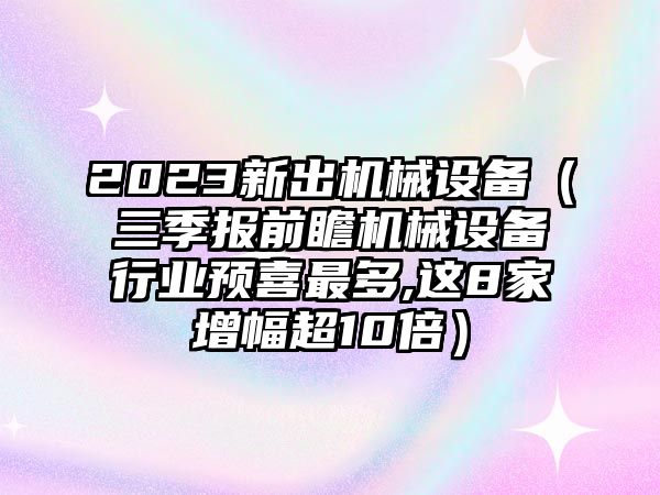 2023新出機(jī)械設(shè)備（三季報前瞻機(jī)械設(shè)備行業(yè)預(yù)喜最多,這8家增幅超10倍）