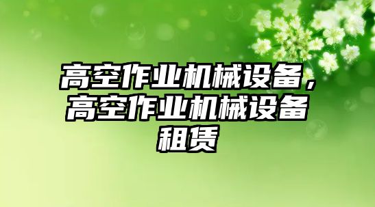 高空作業(yè)機(jī)械設(shè)備，高空作業(yè)機(jī)械設(shè)備租賃