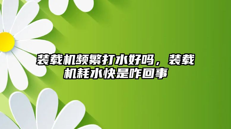 裝載機頻繁打水好嗎，裝載機耗水快是咋回事