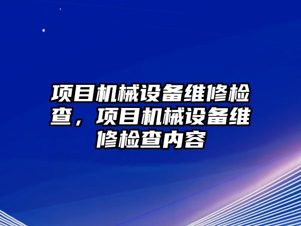 項目機械設(shè)備維修檢查，項目機械設(shè)備維修檢查內(nèi)容