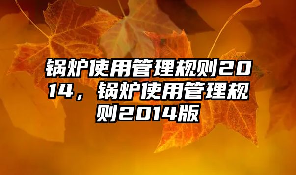 鍋爐使用管理規(guī)則2014，鍋爐使用管理規(guī)則2014版