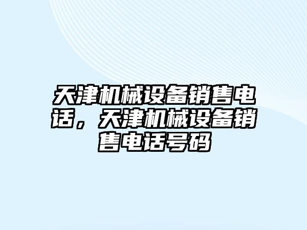 天津機(jī)械設(shè)備銷售電話，天津機(jī)械設(shè)備銷售電話號(hào)碼