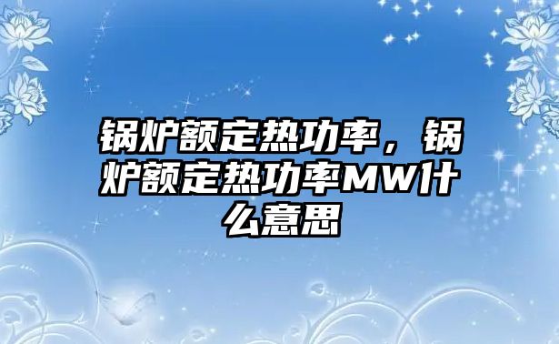 鍋爐額定熱功率，鍋爐額定熱功率MW什么意思