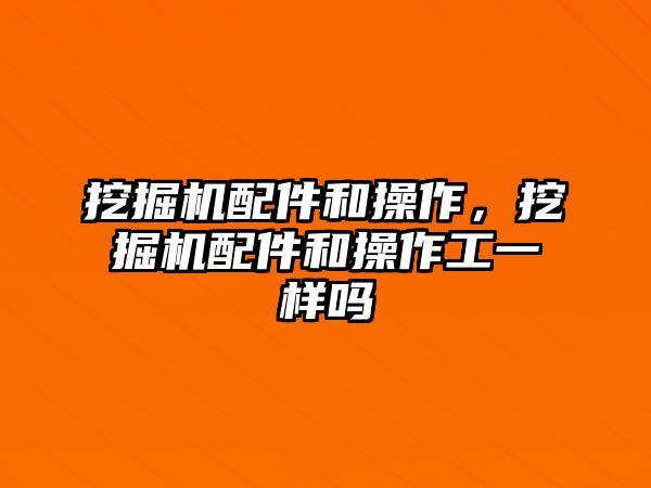 挖掘機(jī)配件和操作，挖掘機(jī)配件和操作工一樣嗎