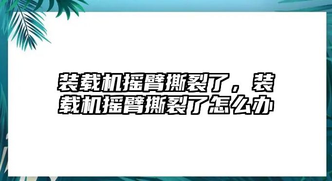 裝載機(jī)搖臂撕裂了，裝載機(jī)搖臂撕裂了怎么辦