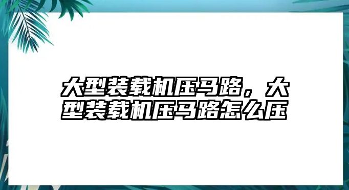 大型裝載機壓馬路，大型裝載機壓馬路怎么壓