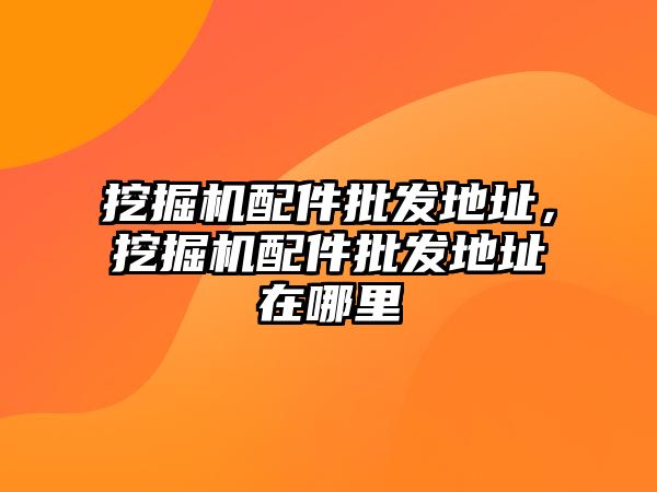 挖掘機(jī)配件批發(fā)地址，挖掘機(jī)配件批發(fā)地址在哪里