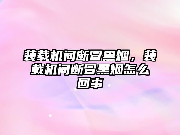 裝載機間斷冒黑煙，裝載機間斷冒黑煙怎么回事